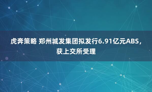 虎奔策略 郑州城发集团拟发行6.91亿元ABS，获上交所受理