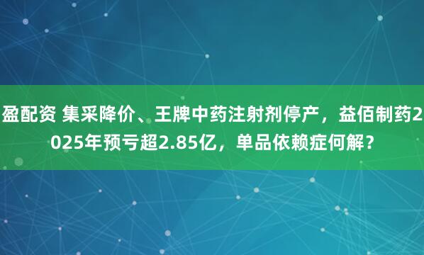 盈配资 集采降价、王牌中药注射剂停产，益佰制药2025年预亏超2.85亿，单品依赖症何解？
