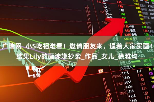 广瑞网  小S吃相难看！邀请朋友来，逼着人家买画！结果Lily的画涉嫌抄袭_作品_女儿_徐雅均