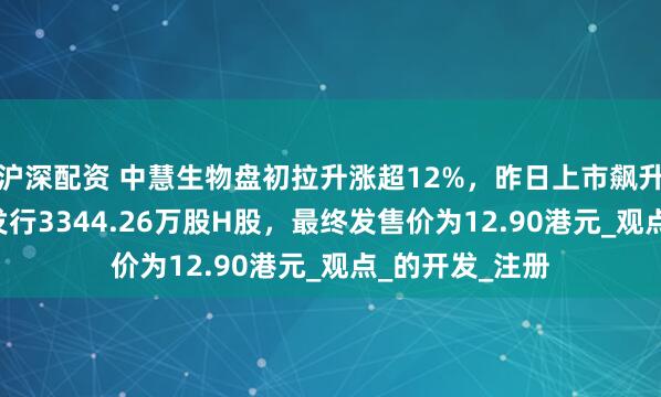 沪深配资 中慧生物盘初拉升涨超12%，昨日上市飙升158%！全球发行3344.26万股H股，最终发售价为12.90港元_观点_的开发_注册
