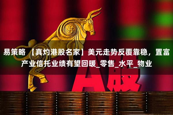 易策略 【真灼港股名家】美元走势反覆靠稳，置富产业信托业绩有望回暖_零售_水平_物业