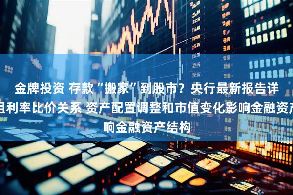 金牌投资 存款“搬家”到股市？央行最新报告详解五组利率比价关系 资产配置调整和市值变化影响金融资产结构