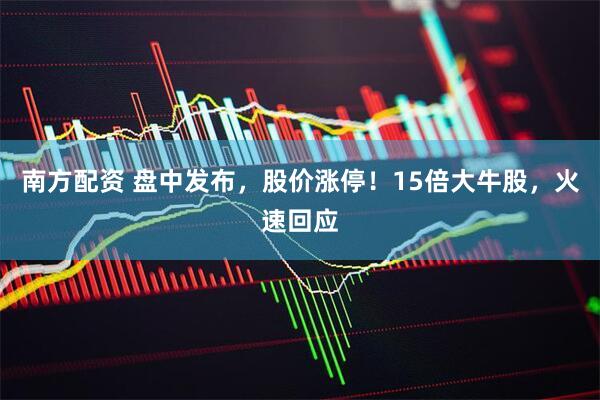 南方配资 盘中发布，股价涨停！15倍大牛股，火速回应