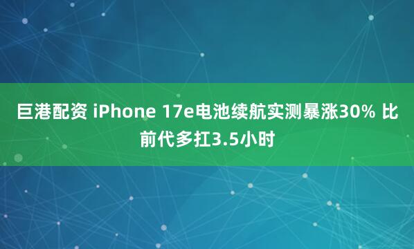 巨港配资 iPhone 17e电池续航实测暴涨30% 比前代多扛3.5小时