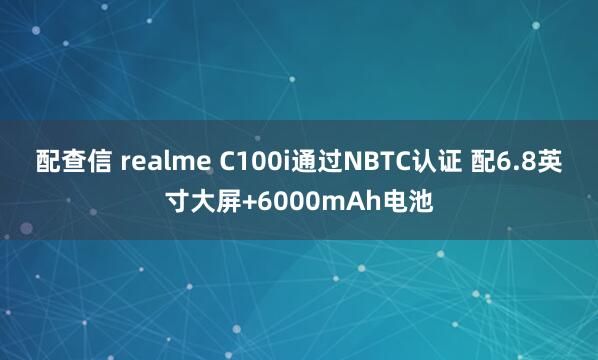 配查信 realme C100i通过NBTC认证 配6.8英寸大屏+6000mAh电池