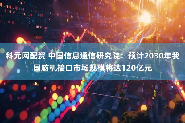 科元网配资 中国信息通信研究院：预计2030年我国脑机接口市场规模将达120亿元